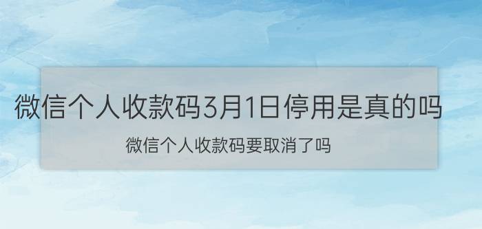 微信个人收款码3月1日停用是真的吗 微信个人收款码要取消了吗